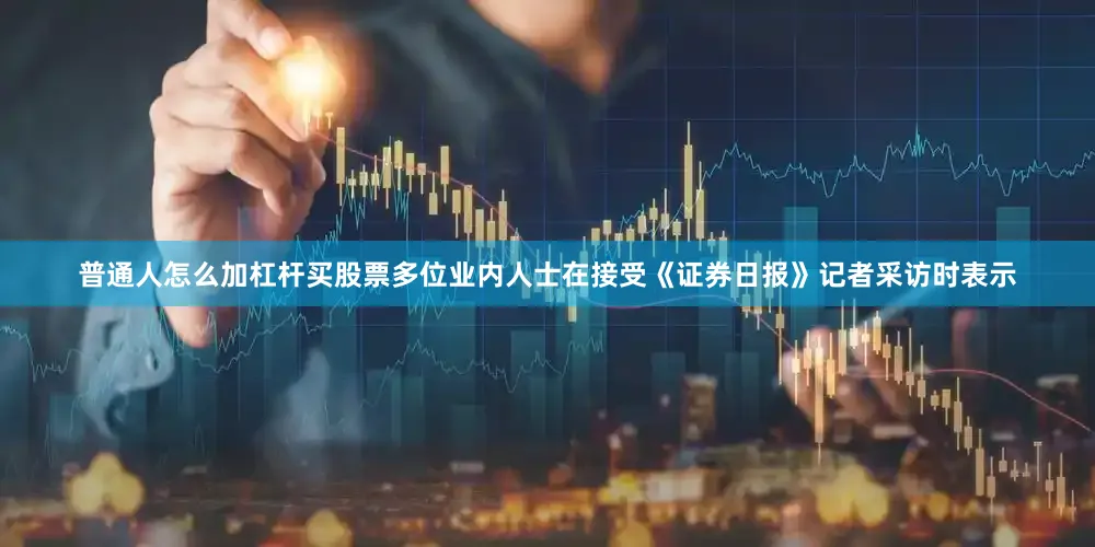 普通人怎么加杠杆买股票　　多位业内人士在接受《证券日报》记者采访时表示
