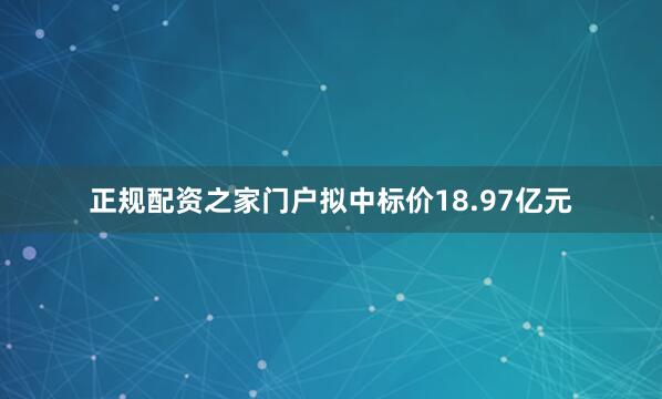 正规配资之家门户拟中标价18.97亿元