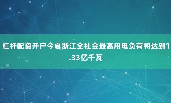 杠杆配资开户今夏浙江全社会最高用电负荷将达到1.33亿千瓦