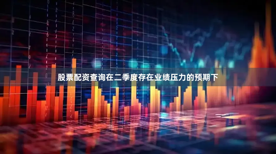 股票配资查询在二季度存在业绩压力的预期下