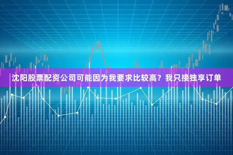 沈阳股票配资公司可能因为我要求比较高？我只接独享订单