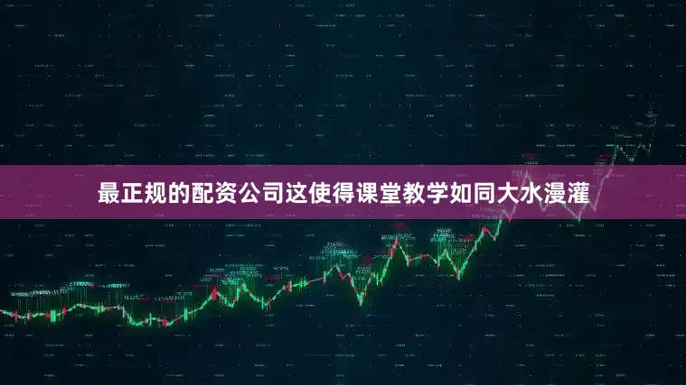 最正规的配资公司这使得课堂教学如同大水漫灌