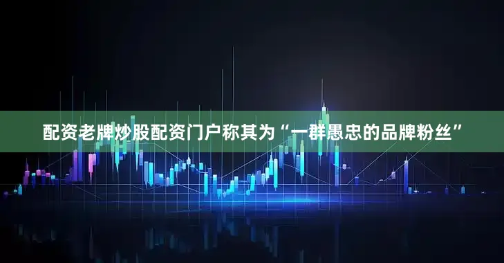 配资老牌炒股配资门户称其为“一群愚忠的品牌粉丝”
