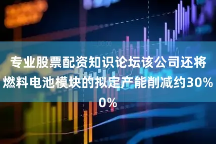 专业股票配资知识论坛该公司还将燃料电池模块的拟定产能削减约30%