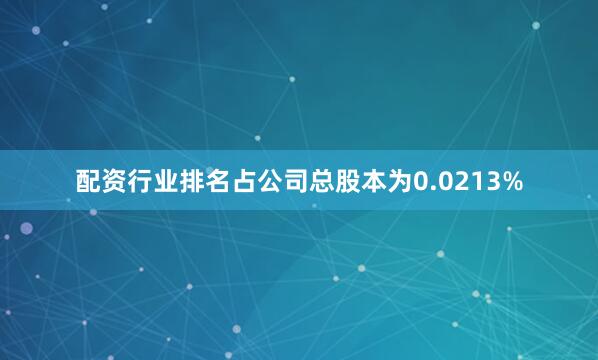 配资行业排名占公司总股本为0.0213%