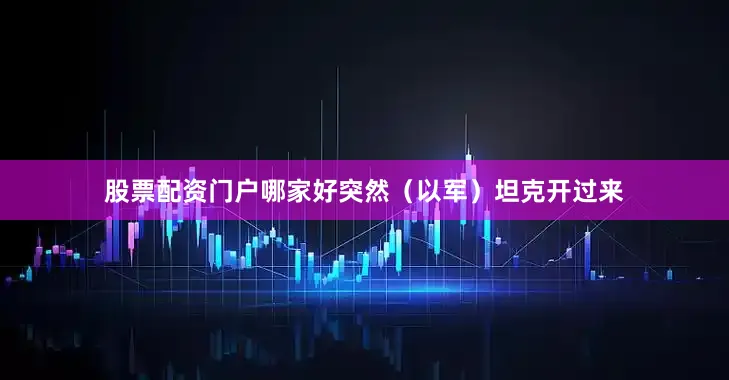 股票配资门户哪家好突然（以军）坦克开过来