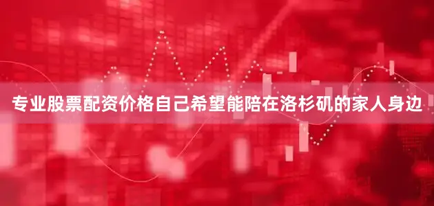 专业股票配资价格自己希望能陪在洛杉矶的家人身边