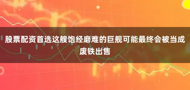 股票配资首选这艘饱经磨难的巨舰可能最终会被当成废铁出售
