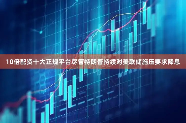 10倍配资十大正规平台尽管特朗普持续对美联储施压要求降息