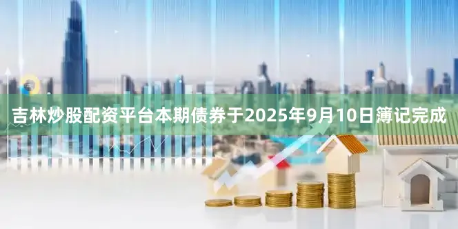 吉林炒股配资平台　　本期债券于2025年9月10日簿记完成