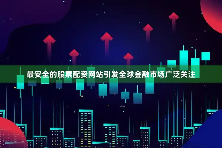 最安全的股票配资网站引发全球金融市场广泛关注
