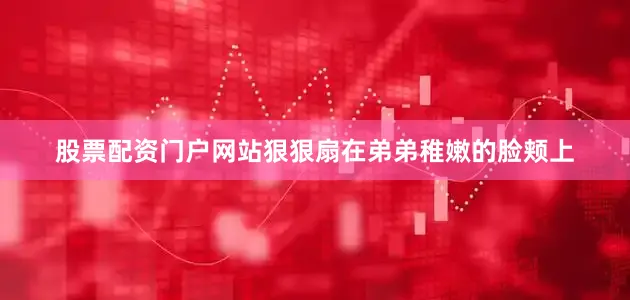 股票配资门户网站狠狠扇在弟弟稚嫩的脸颊上