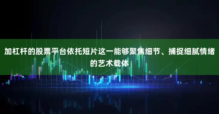 加杠杆的股票平台依托短片这一能够聚焦细节、捕捉细腻情绪的艺术载体