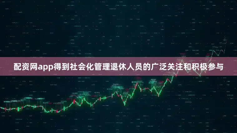 配资网app得到社会化管理退休人员的广泛关注和积极参与