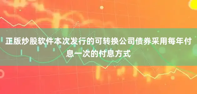 正版炒股软件本次发行的可转换公司债券采用每年付息一次的付息方式