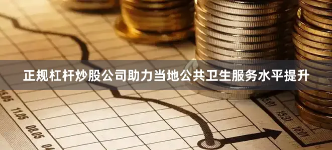 正规杠杆炒股公司助力当地公共卫生服务水平提升