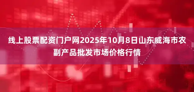 线上股票配资门户网2025年10月8日山东威海市农副产品批发市场价格行情