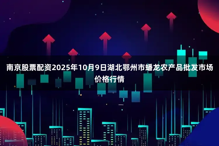 南京股票配资2025年10月9日湖北鄂州市蟠龙农产品批发市场价格行情