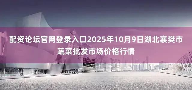 配资论坛官网登录入口2025年10月9日湖北襄樊市蔬菜批发市场价格行情