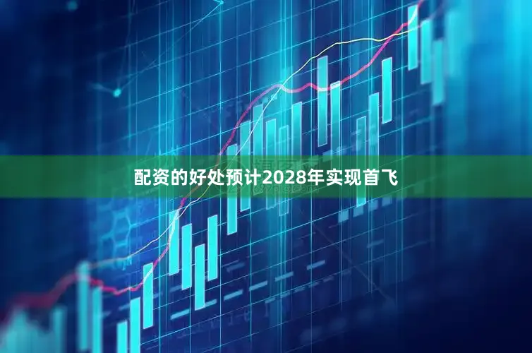 配资的好处预计2028年实现首飞
