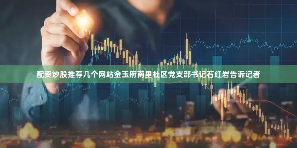 配资炒股推荐几个网站金玉府南里社区党支部书记石红岩告诉记者