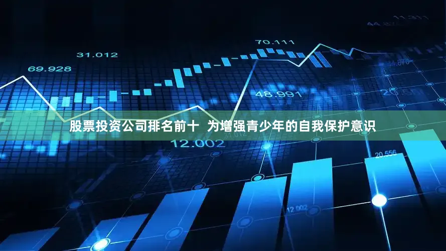 股票投资公司排名前十  为增强青少年的自我保护意识