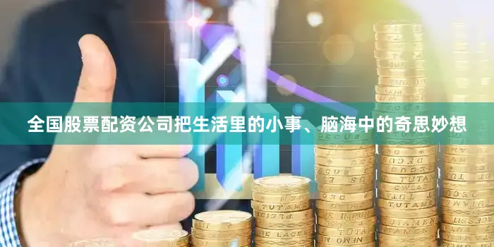 全国股票配资公司把生活里的小事、脑海中的奇思妙想