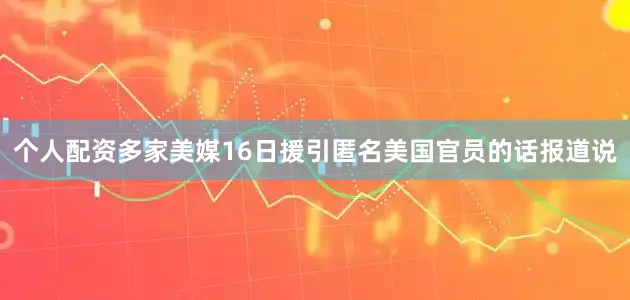 个人配资多家美媒16日援引匿名美国官员的话报道说