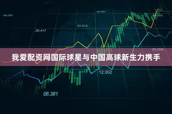 我爱配资网国际球星与中国高球新生力携手